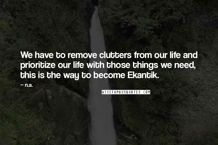 N.a. Quotes: We have to remove clutters from our life and prioritize our life with those things we need, this is the way to become Ekantik.