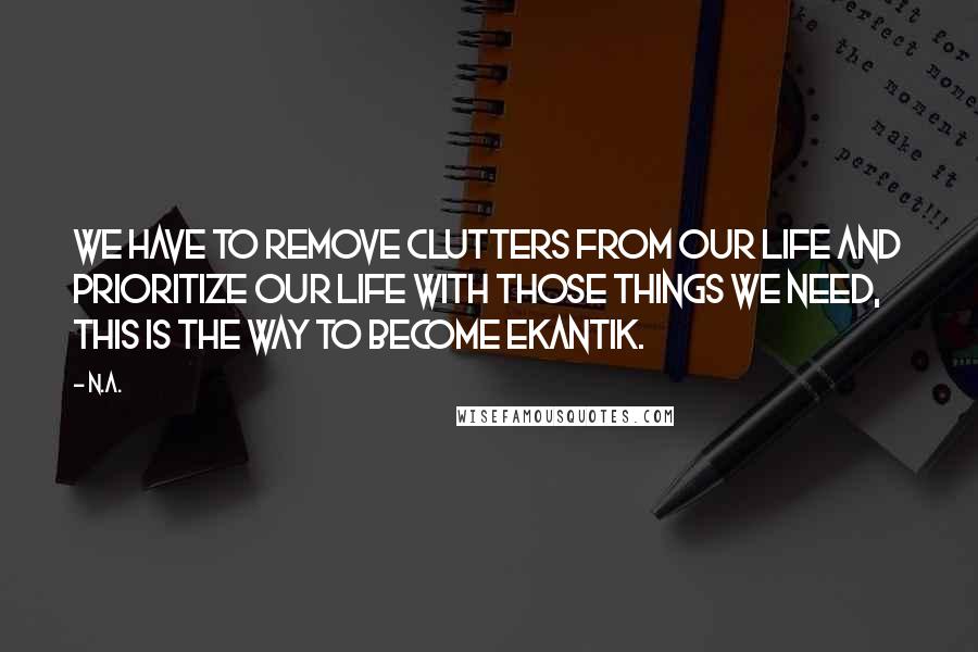 N.a. Quotes: We have to remove clutters from our life and prioritize our life with those things we need, this is the way to become Ekantik.