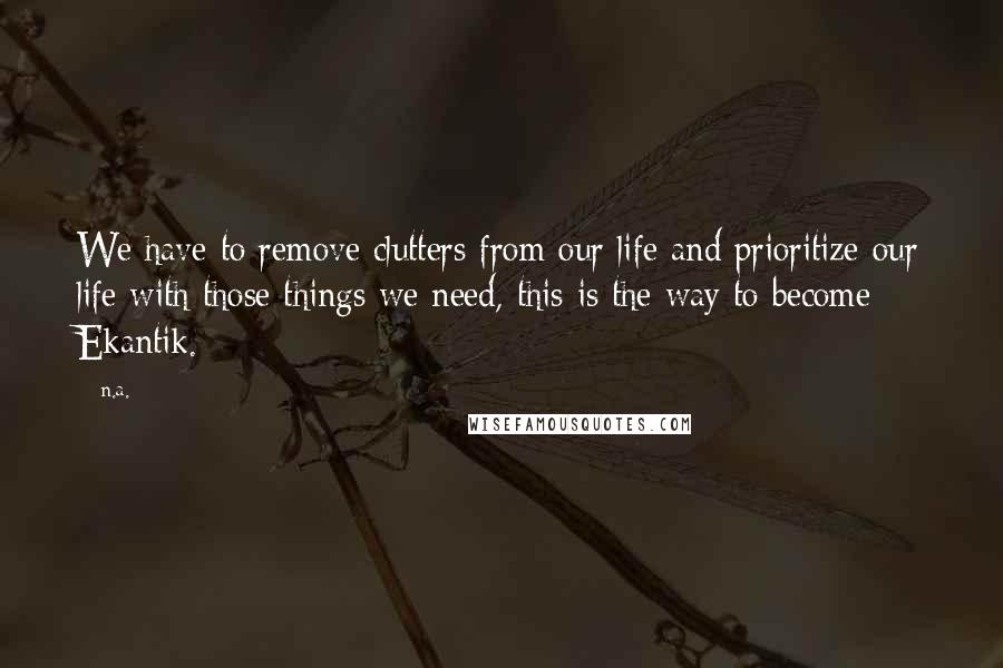 N.a. Quotes: We have to remove clutters from our life and prioritize our life with those things we need, this is the way to become Ekantik.