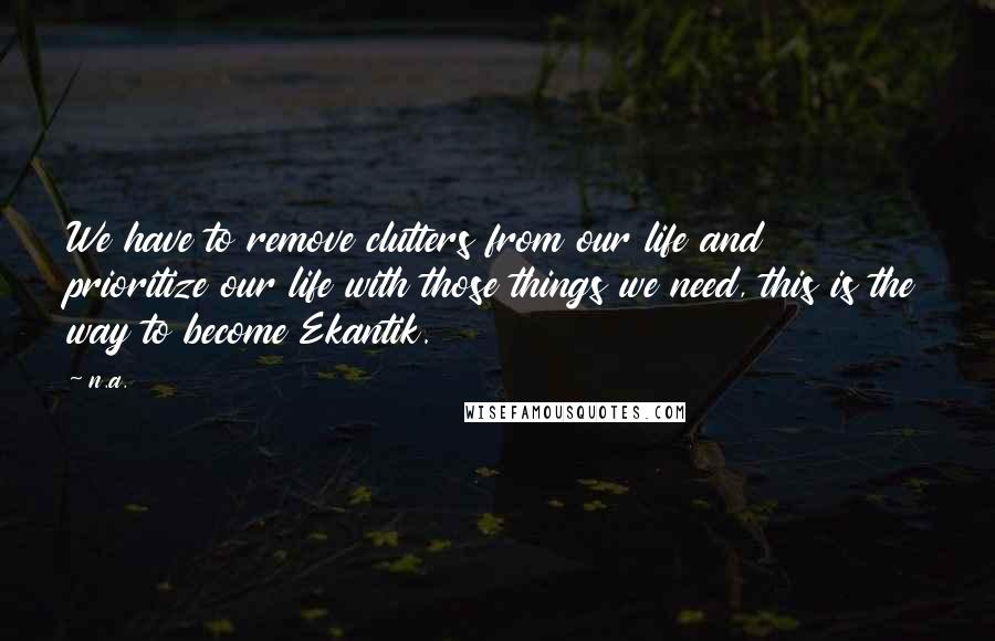 N.a. Quotes: We have to remove clutters from our life and prioritize our life with those things we need, this is the way to become Ekantik.