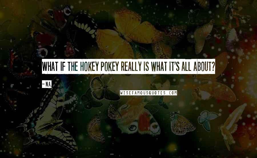 N.a. Quotes: What if the Hokey Pokey really is what it's all about?