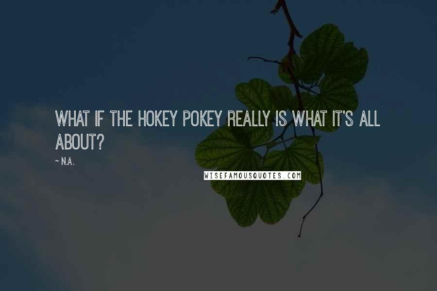 N.a. Quotes: What if the Hokey Pokey really is what it's all about?