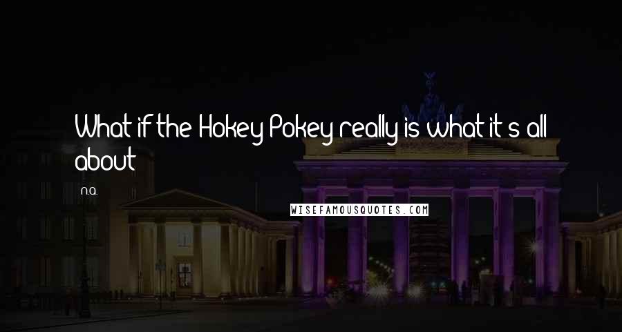 N.a. Quotes: What if the Hokey Pokey really is what it's all about?