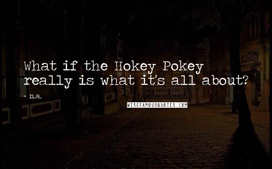 N.a. Quotes: What if the Hokey Pokey really is what it's all about?