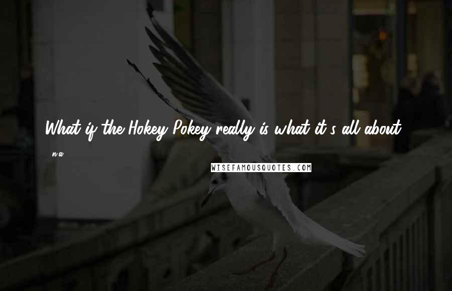 N.a. Quotes: What if the Hokey Pokey really is what it's all about?