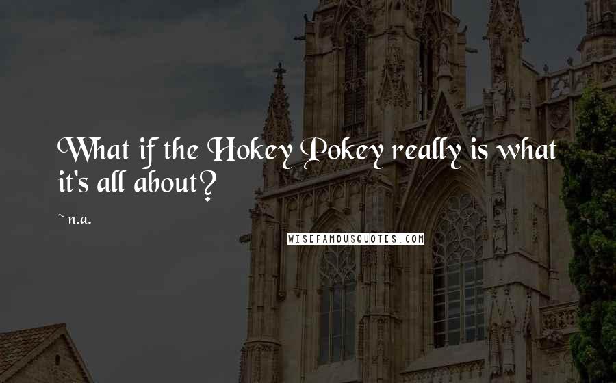 N.a. Quotes: What if the Hokey Pokey really is what it's all about?