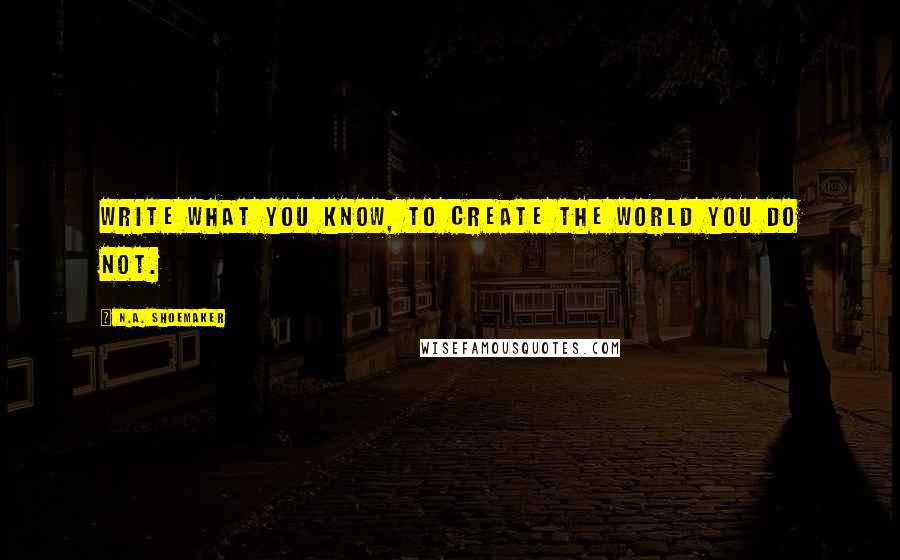 N.A. Shoemaker Quotes: Write what you know, to create the world you do not.