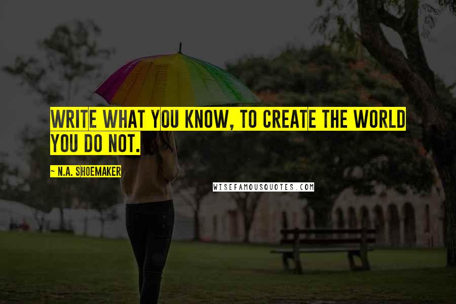 N.A. Shoemaker Quotes: Write what you know, to create the world you do not.