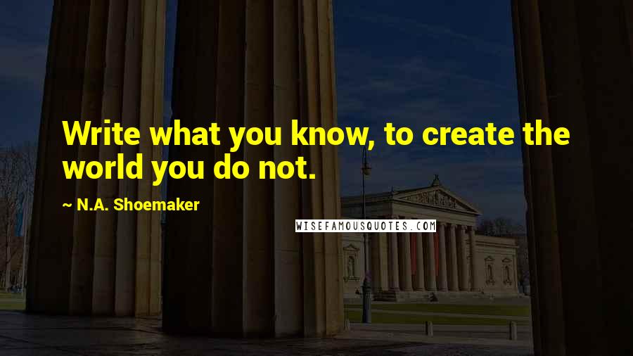 N.A. Shoemaker Quotes: Write what you know, to create the world you do not.