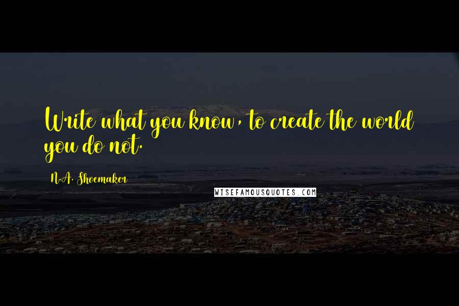 N.A. Shoemaker Quotes: Write what you know, to create the world you do not.