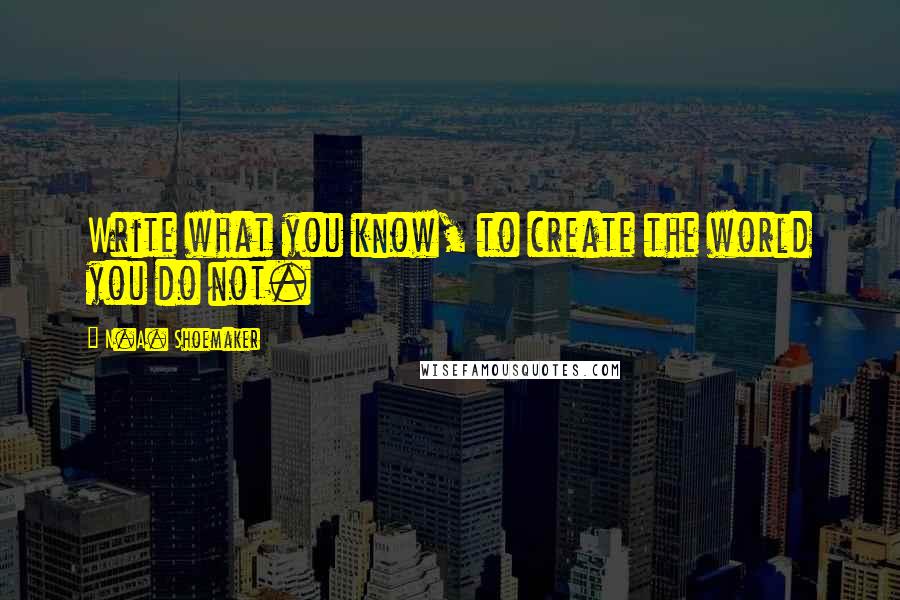 N.A. Shoemaker Quotes: Write what you know, to create the world you do not.