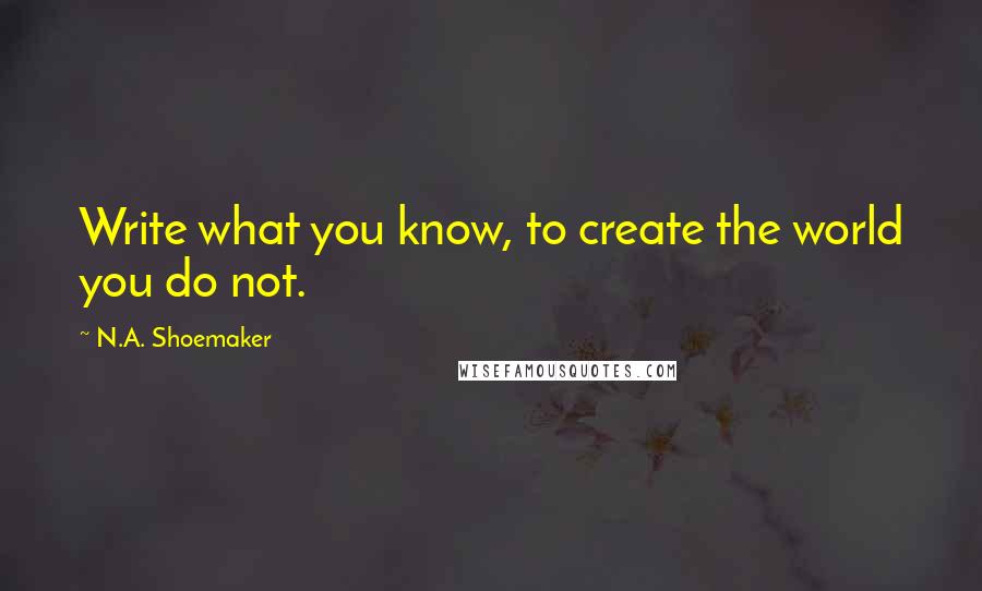 N.A. Shoemaker Quotes: Write what you know, to create the world you do not.