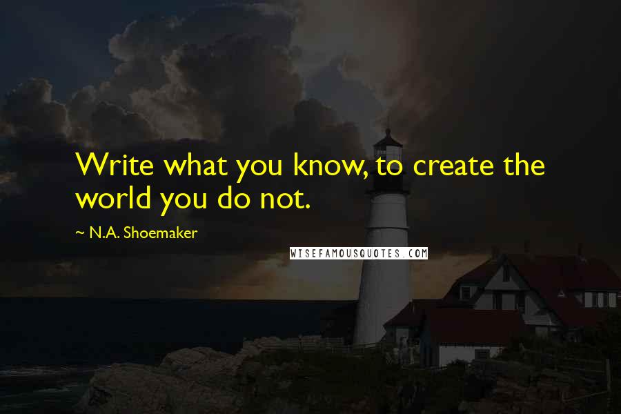 N.A. Shoemaker Quotes: Write what you know, to create the world you do not.