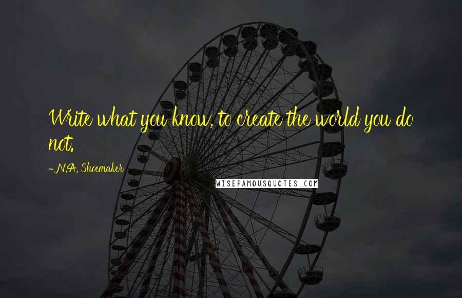 N.A. Shoemaker Quotes: Write what you know, to create the world you do not.