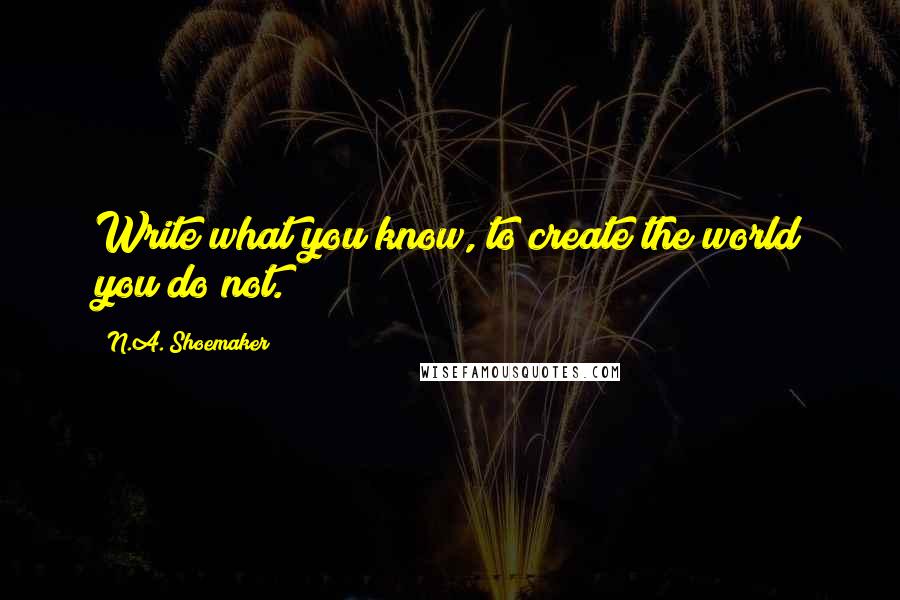 N.A. Shoemaker Quotes: Write what you know, to create the world you do not.