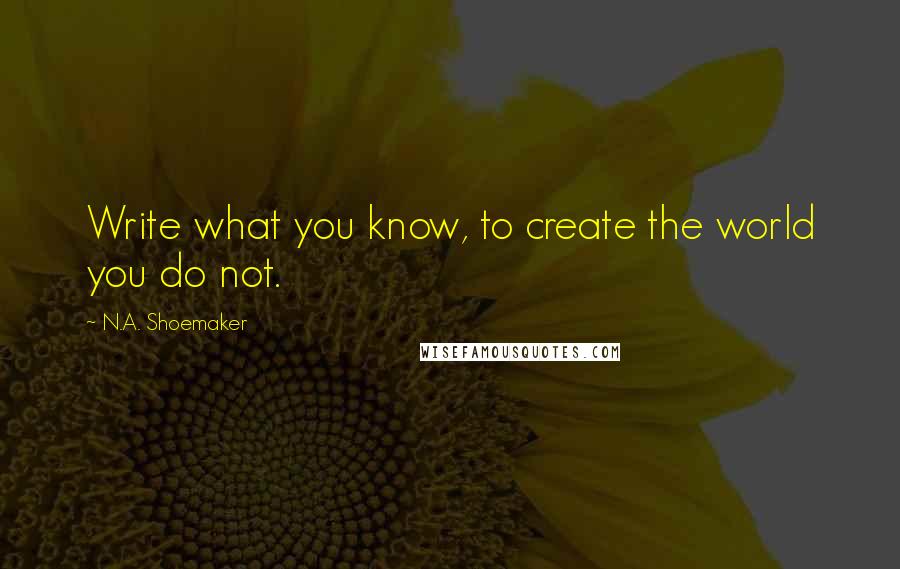 N.A. Shoemaker Quotes: Write what you know, to create the world you do not.
