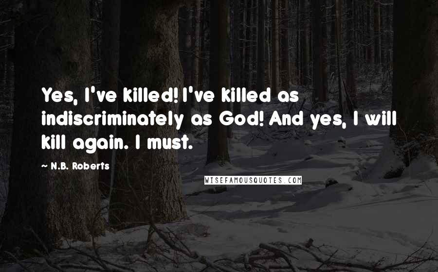 N.B. Roberts Quotes: Yes, I've killed! I've killed as indiscriminately as God! And yes, I will kill again. I must.