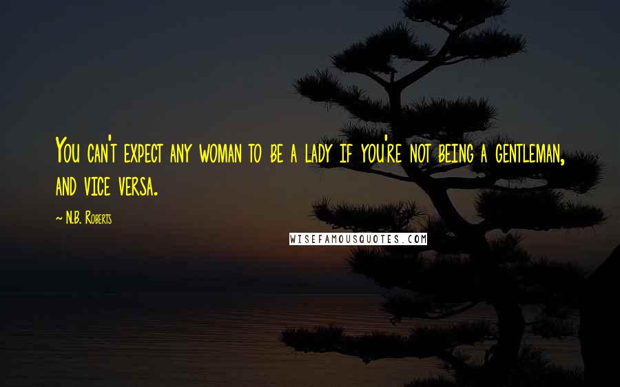N.B. Roberts Quotes: You can't expect any woman to be a lady if you're not being a gentleman, and vice versa.