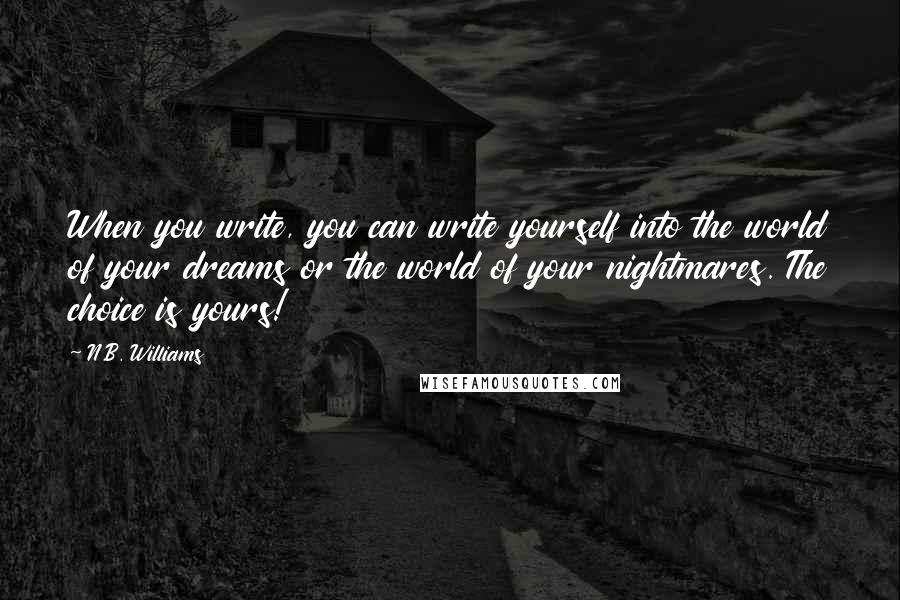 N.B. Williams Quotes: When you write, you can write yourself into the world of your dreams or the world of your nightmares. The choice is yours!