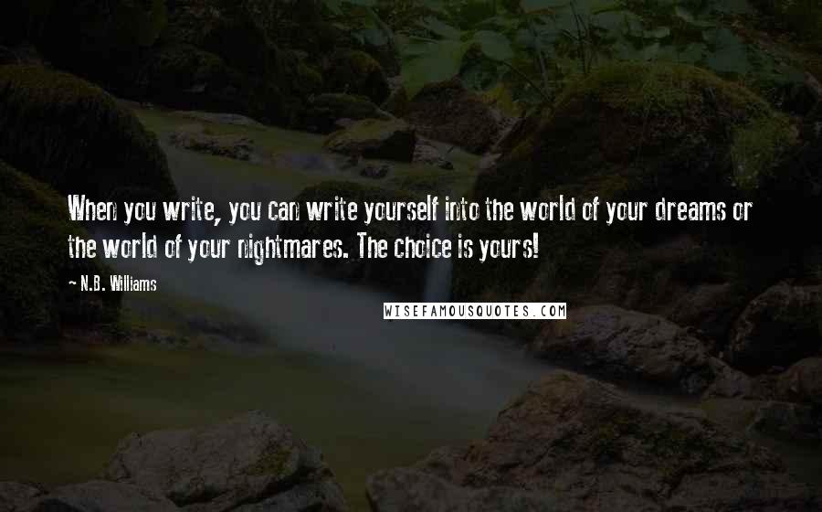 N.B. Williams Quotes: When you write, you can write yourself into the world of your dreams or the world of your nightmares. The choice is yours!