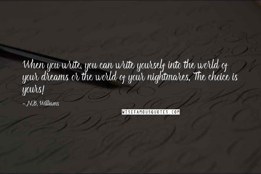 N.B. Williams Quotes: When you write, you can write yourself into the world of your dreams or the world of your nightmares. The choice is yours!