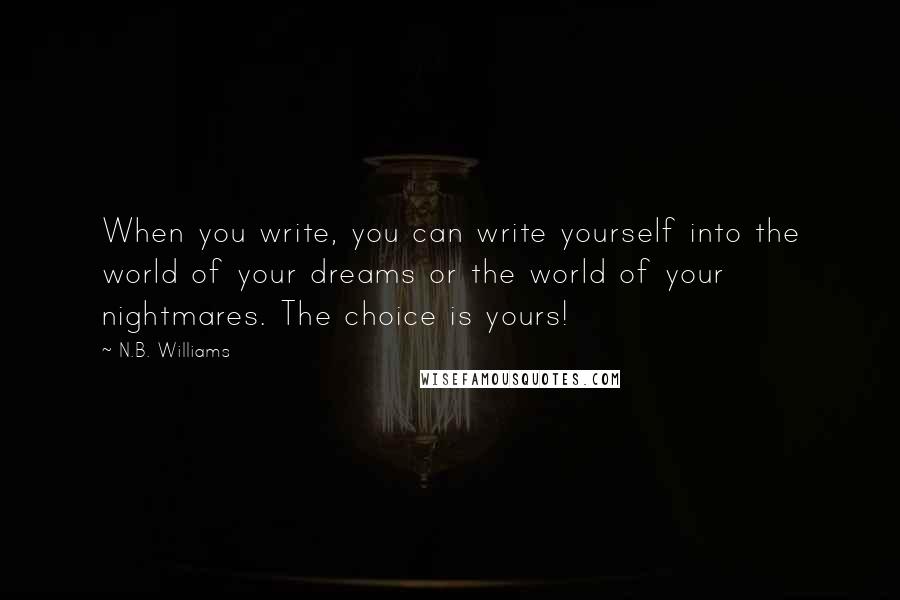 N.B. Williams Quotes: When you write, you can write yourself into the world of your dreams or the world of your nightmares. The choice is yours!