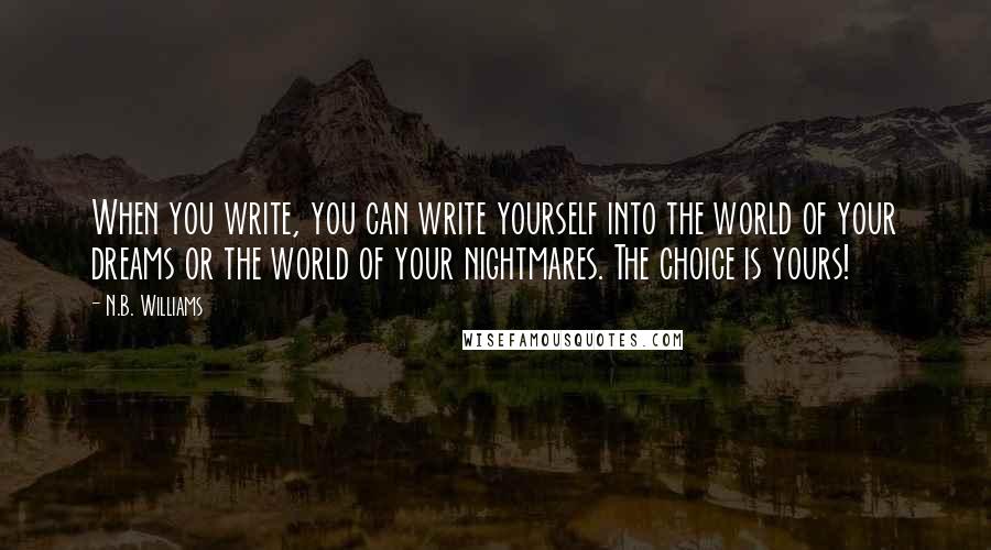 N.B. Williams Quotes: When you write, you can write yourself into the world of your dreams or the world of your nightmares. The choice is yours!