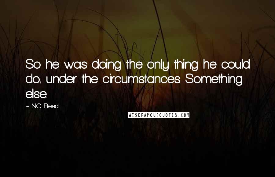 N.C. Reed Quotes: So he was doing the only thing he could do, under the circumstances. Something else.