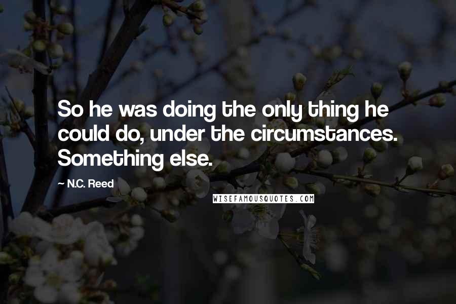 N.C. Reed Quotes: So he was doing the only thing he could do, under the circumstances. Something else.