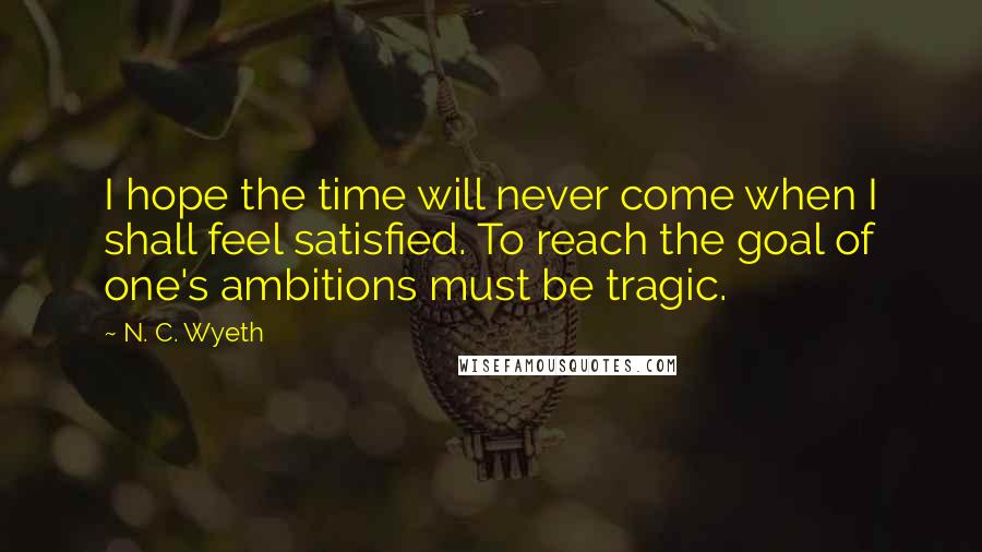 N. C. Wyeth Quotes: I hope the time will never come when I shall feel satisfied. To reach the goal of one's ambitions must be tragic.