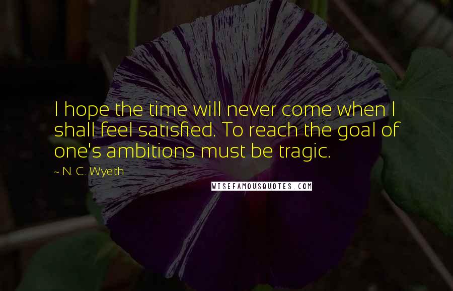 N. C. Wyeth Quotes: I hope the time will never come when I shall feel satisfied. To reach the goal of one's ambitions must be tragic.