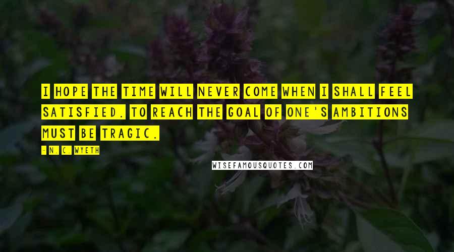 N. C. Wyeth Quotes: I hope the time will never come when I shall feel satisfied. To reach the goal of one's ambitions must be tragic.