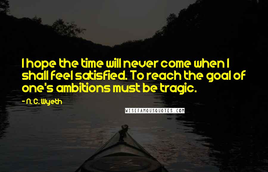 N. C. Wyeth Quotes: I hope the time will never come when I shall feel satisfied. To reach the goal of one's ambitions must be tragic.