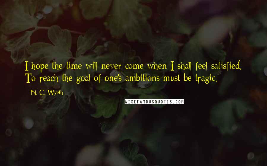 N. C. Wyeth Quotes: I hope the time will never come when I shall feel satisfied. To reach the goal of one's ambitions must be tragic.