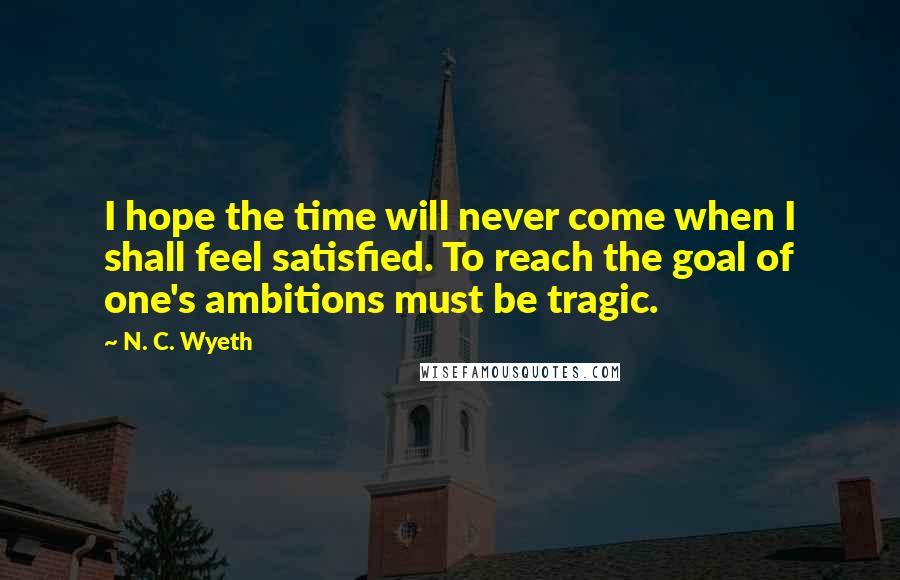 N. C. Wyeth Quotes: I hope the time will never come when I shall feel satisfied. To reach the goal of one's ambitions must be tragic.