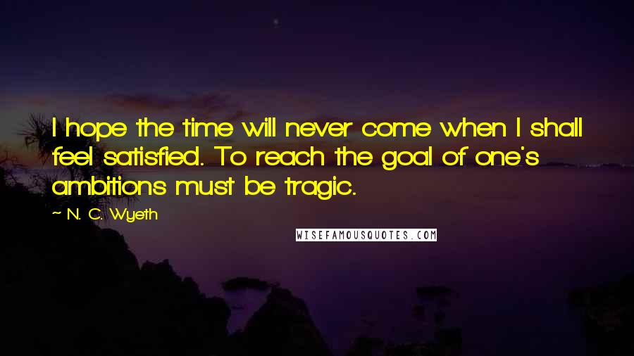 N. C. Wyeth Quotes: I hope the time will never come when I shall feel satisfied. To reach the goal of one's ambitions must be tragic.