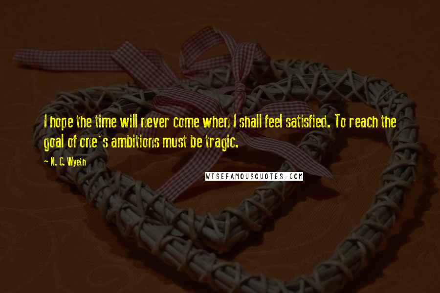 N. C. Wyeth Quotes: I hope the time will never come when I shall feel satisfied. To reach the goal of one's ambitions must be tragic.