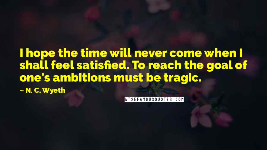 N. C. Wyeth Quotes: I hope the time will never come when I shall feel satisfied. To reach the goal of one's ambitions must be tragic.