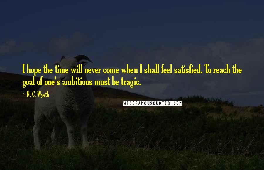 N. C. Wyeth Quotes: I hope the time will never come when I shall feel satisfied. To reach the goal of one's ambitions must be tragic.