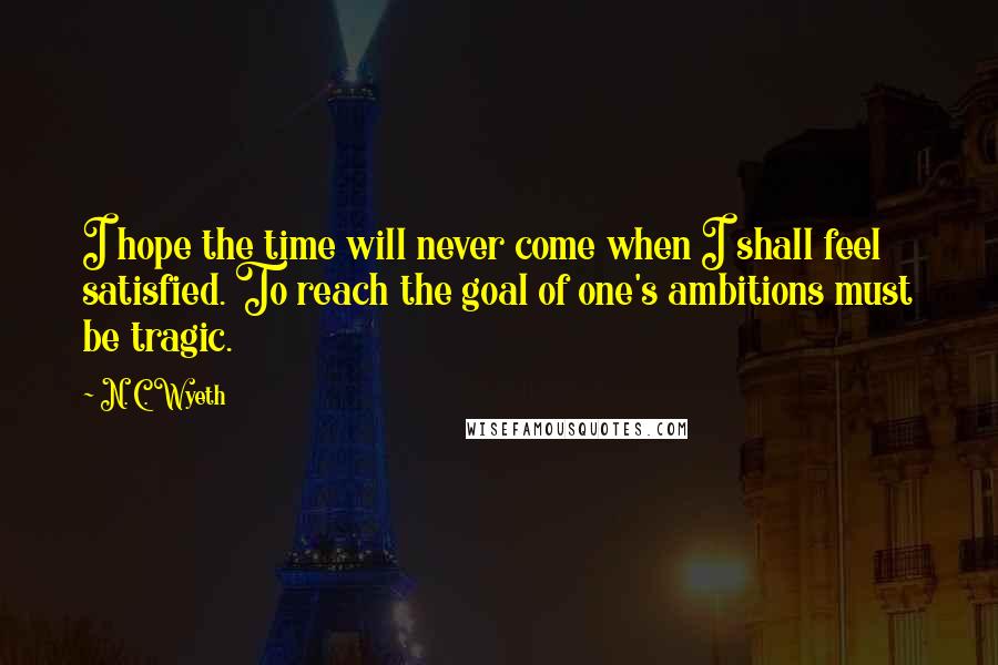 N. C. Wyeth Quotes: I hope the time will never come when I shall feel satisfied. To reach the goal of one's ambitions must be tragic.