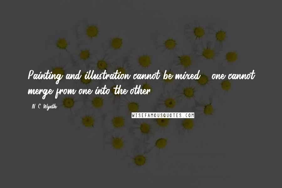 N. C. Wyeth Quotes: Painting and illustration cannot be mixed - one cannot merge from one into the other.