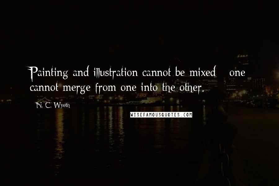 N. C. Wyeth Quotes: Painting and illustration cannot be mixed - one cannot merge from one into the other.