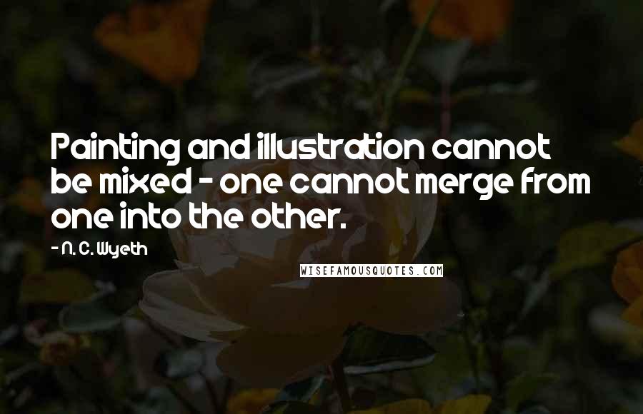 N. C. Wyeth Quotes: Painting and illustration cannot be mixed - one cannot merge from one into the other.