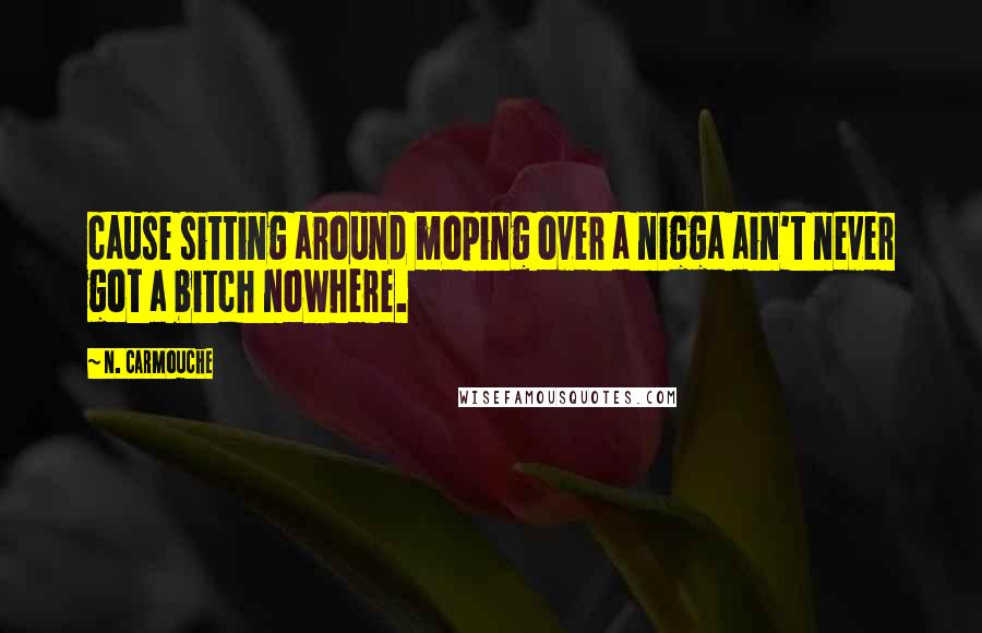 N. Carmouche Quotes: cause sitting around moping over a nigga ain't never got a bitch nowhere.