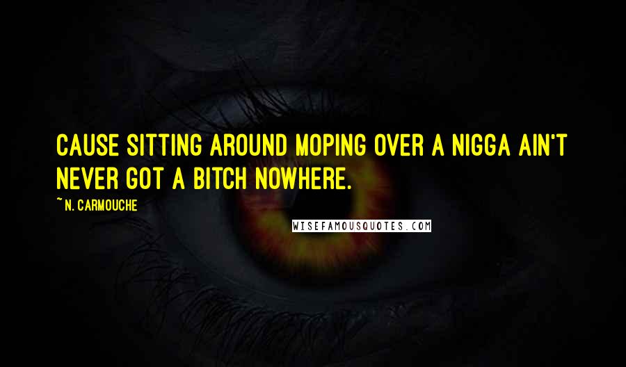 N. Carmouche Quotes: cause sitting around moping over a nigga ain't never got a bitch nowhere.