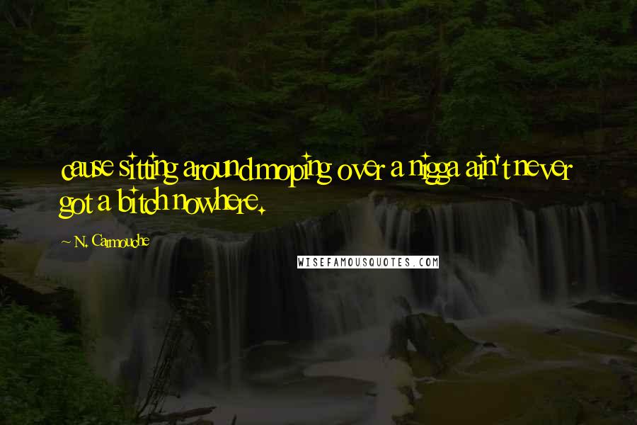 N. Carmouche Quotes: cause sitting around moping over a nigga ain't never got a bitch nowhere.