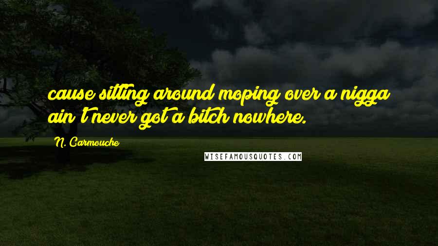 N. Carmouche Quotes: cause sitting around moping over a nigga ain't never got a bitch nowhere.