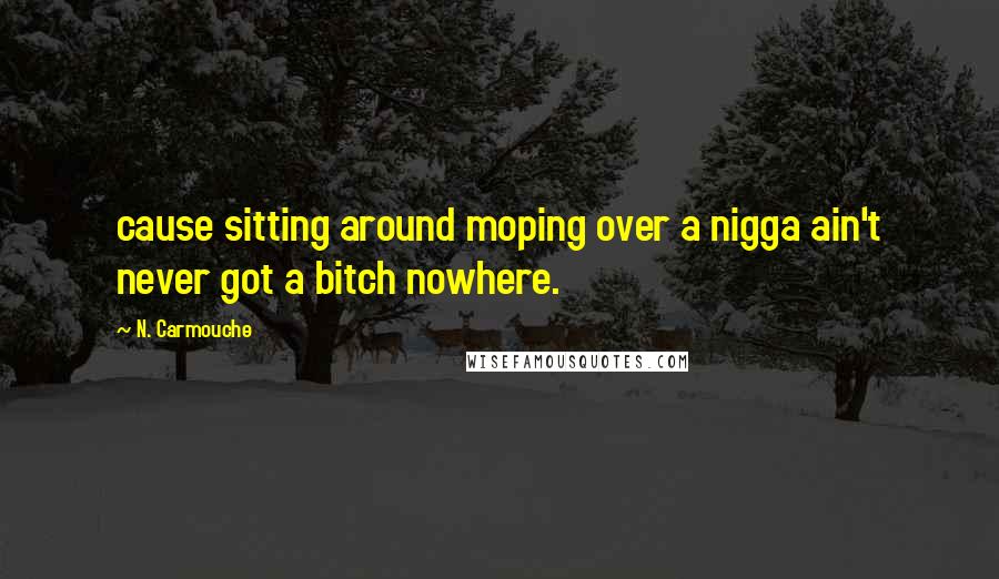 N. Carmouche Quotes: cause sitting around moping over a nigga ain't never got a bitch nowhere.