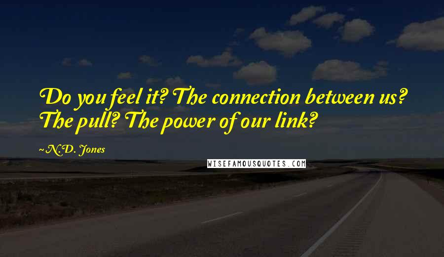 N.D. Jones Quotes: Do you feel it? The connection between us? The pull? The power of our link?