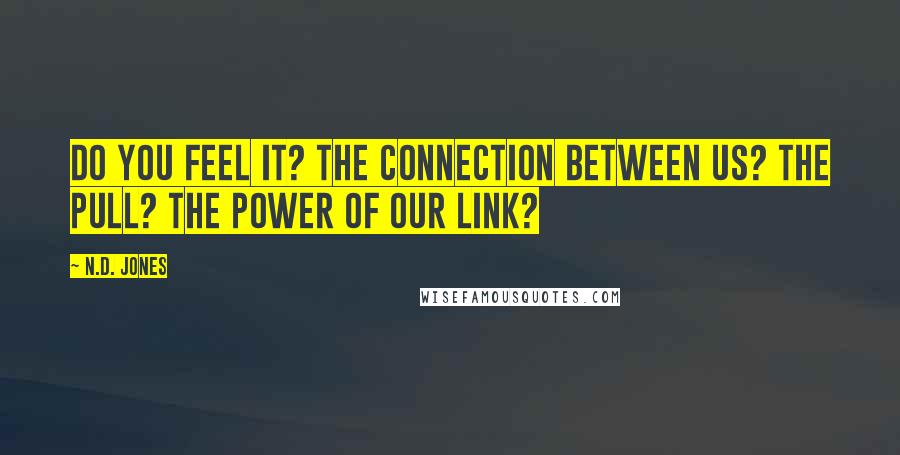 N.D. Jones Quotes: Do you feel it? The connection between us? The pull? The power of our link?